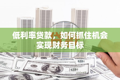 微山低利率贷款，如何抓住机会实现财务目标