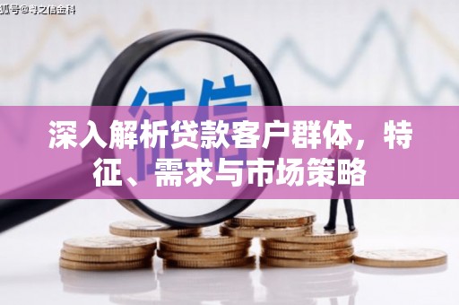 微山深入解析贷款客户群体，特征、需求与市场策略