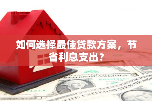 微山如何选择最佳贷款方案，节省利息支出？