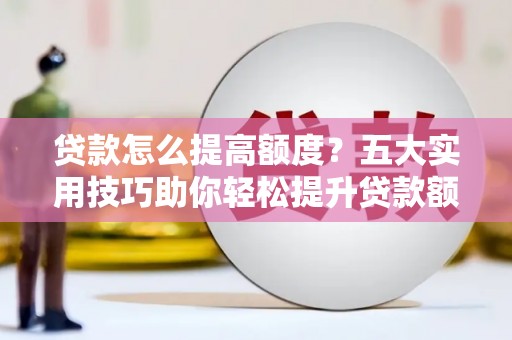 微山贷款怎么提高额度？五大实用技巧助你轻松提升贷款额度