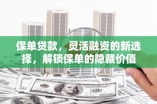 微山保单贷款，灵活融资的新选择，解锁保单的隐藏价值