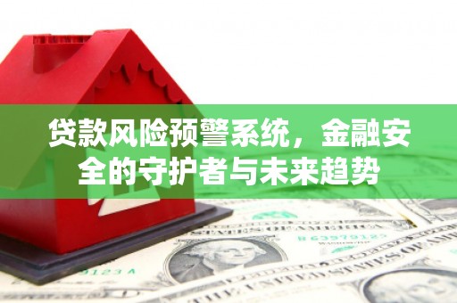微山贷款风险预警系统，金融安全的守护者与未来趋势