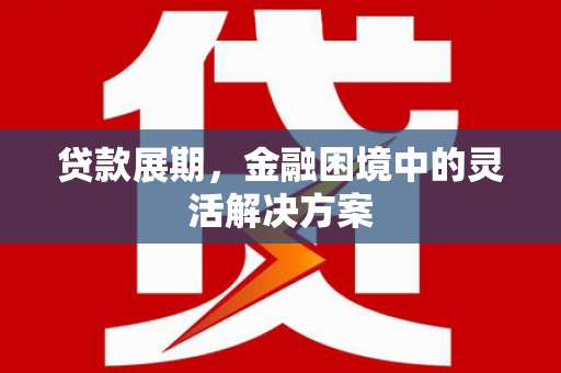 微山贷款展期，金融困境中的灵活解决方案
