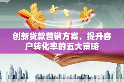 微山创新贷款营销方案，提升客户转化率的五大策略