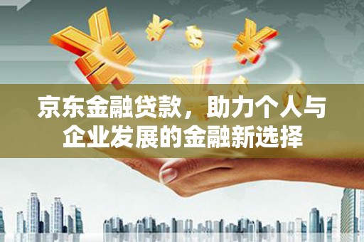 微山京东金融贷款，助力个人与企业发展的金融新选择