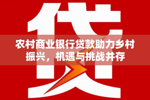 微山农村商业银行贷款助力乡村振兴，机遇与挑战并存