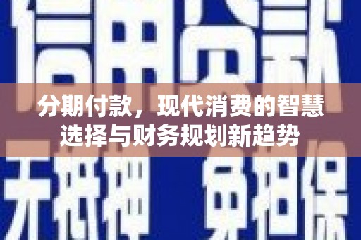 微山分期付款，现代消费的智慧选择与财务规划新趋势