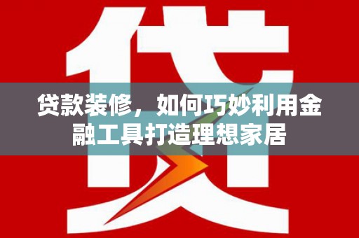 微山贷款装修，如何巧妙利用金融工具打造理想家居