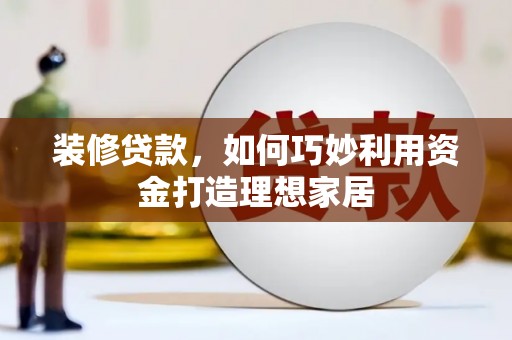 微山装修贷款，如何巧妙利用资金打造理想家居