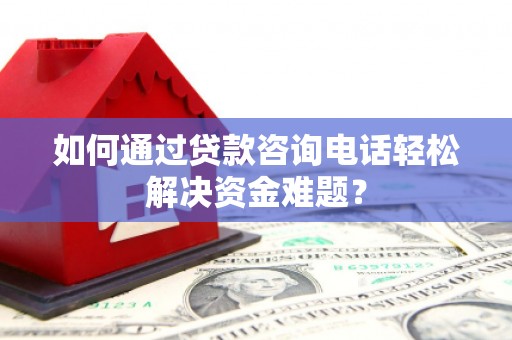 微山如何通过贷款咨询电话轻松解决资金难题？