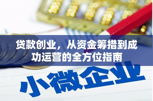 微山贷款创业，从资金筹措到成功运营的全方位指南