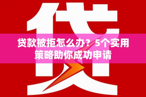 微山贷款被拒怎么办？5个实用策略助你成功申请