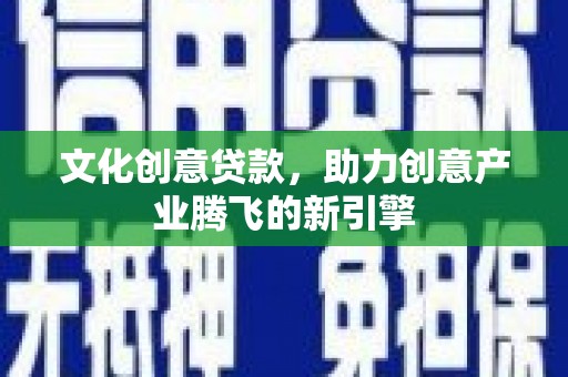 微山文化创意贷款，助力创意产业腾飞的新引擎