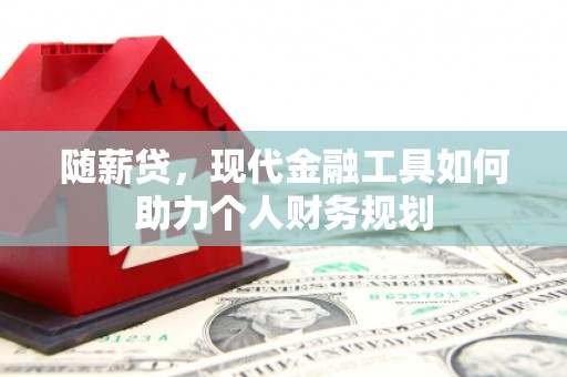 微山随薪贷，现代金融工具如何助力个人财务规划