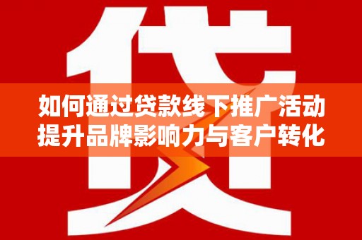 微山如何通过贷款线下推广活动提升品牌影响力与客户转化率
