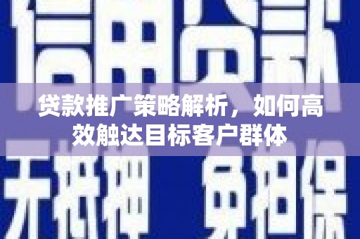 微山贷款推广策略解析，如何高效触达目标客户群体