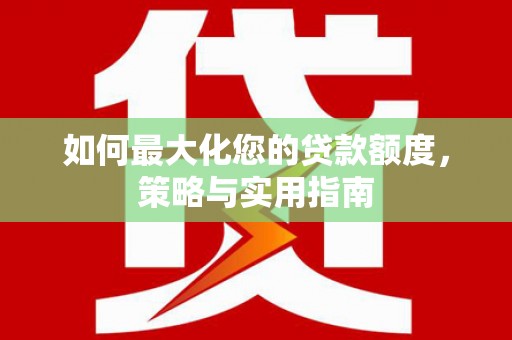 微山如何最大化您的贷款额度，策略与实用指南