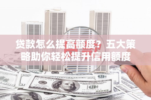 微山贷款怎么提高额度？五大策略助你轻松提升信用额度