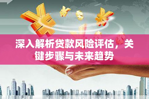 微山深入解析贷款风险评估，关键步骤与未来趋势