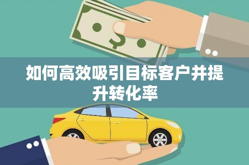 微山如何高效吸引目标客户并提升转化率