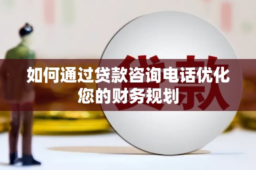 微山如何通过贷款咨询电话优化您的财务规划