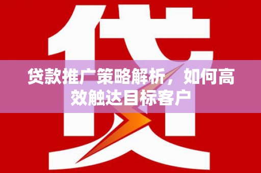 微山贷款推广策略解析，如何高效触达目标客户
