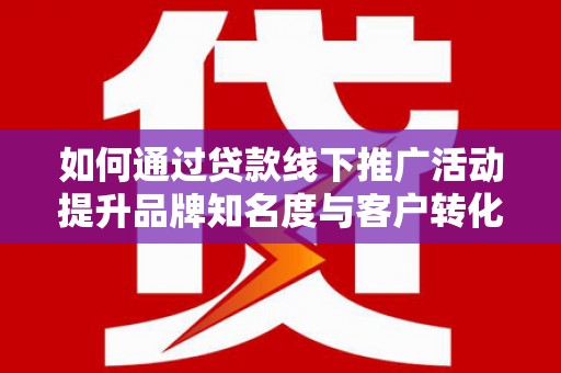 微山如何通过贷款线下推广活动提升品牌知名度与客户转化率