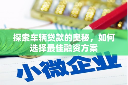 微山探索车辆贷款的奥秘，如何选择最佳融资方案