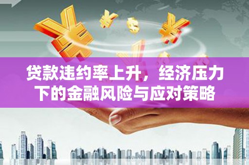 微山贷款违约率上升，经济压力下的金融风险与应对策略