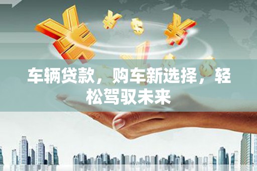 微山车辆贷款，购车新选择，轻松驾驭未来