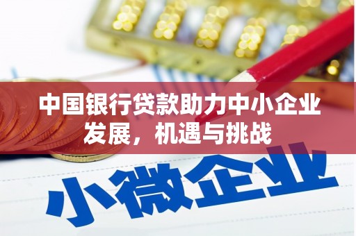 微山中国银行贷款助力中小企业发展，机遇与挑战