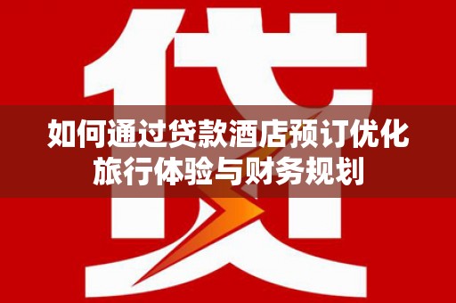 微山如何通过贷款酒店预订优化旅行体验与财务规划
