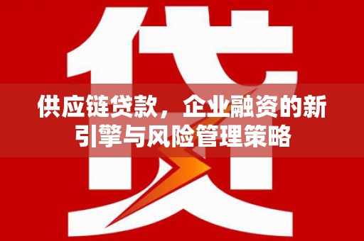 微山供应链贷款，企业融资的新引擎与风险管理策略