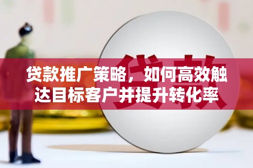 微山贷款推广策略，如何高效触达目标客户并提升转化率