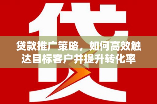 微山贷款推广策略，如何高效触达目标客户并提升转化率