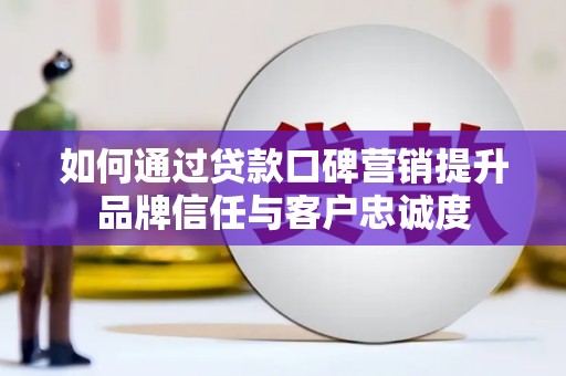 微山如何通过贷款口碑营销提升品牌信任与客户忠诚度