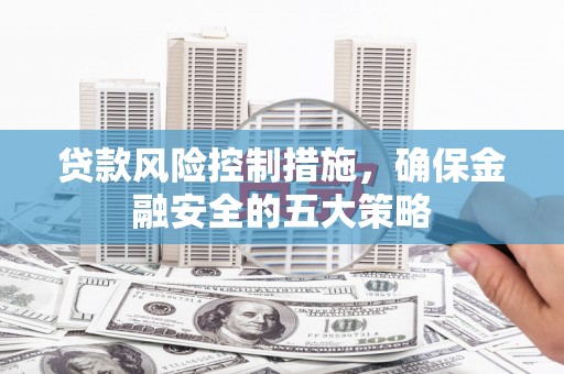 微山贷款风险控制措施，确保金融安全的五大策略