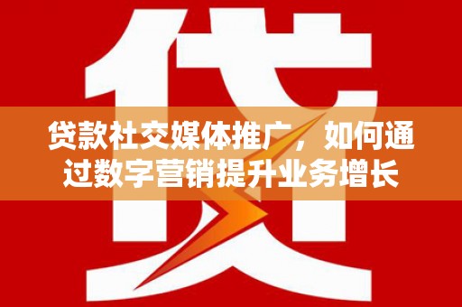 微山贷款社交媒体推广，如何通过数字营销提升业务增长