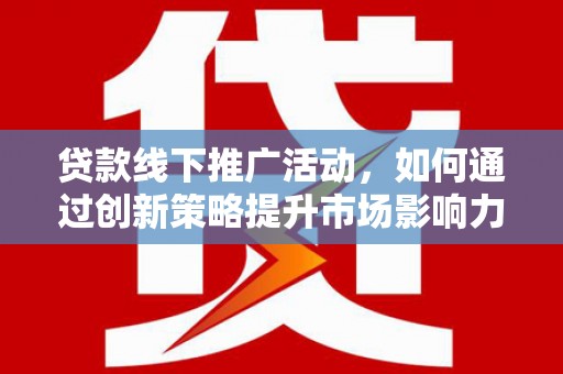 微山贷款线下推广活动，如何通过创新策略提升市场影响力