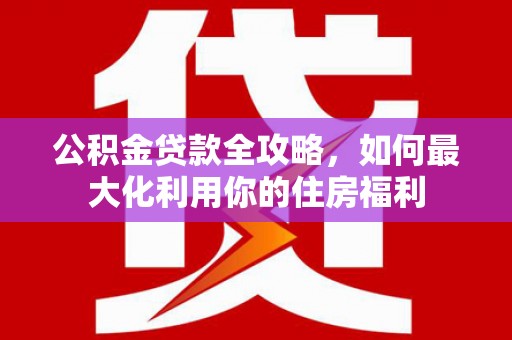 微山公积金贷款全攻略，如何最大化利用你的住房福利