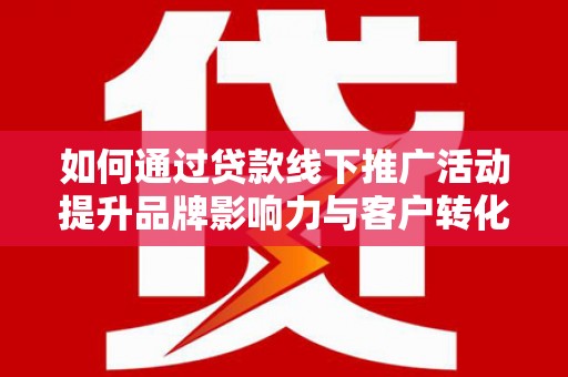 微山如何通过贷款线下推广活动提升品牌影响力与客户转化率