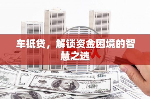 微山车抵贷，解锁资金困境的智慧之选