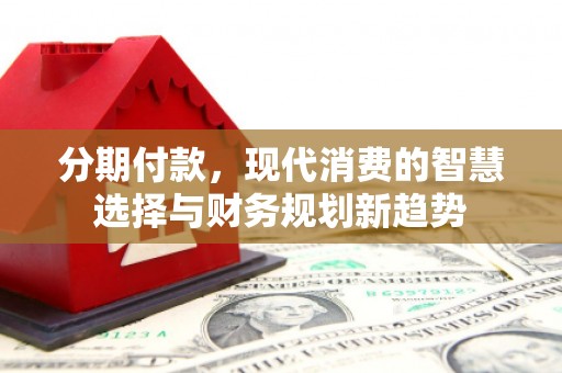 微山分期付款，现代消费的智慧选择与财务规划新趋势