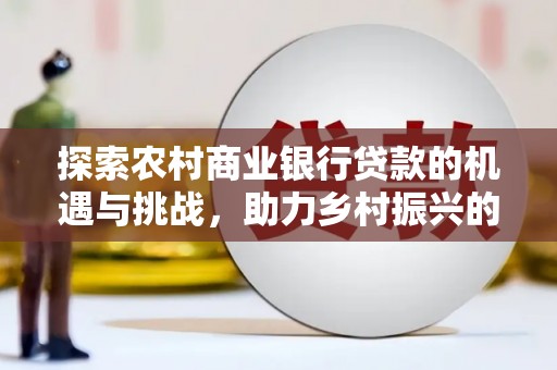 微山探索农村商业银行贷款的机遇与挑战，助力乡村振兴的金融引擎