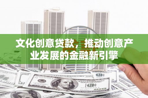 微山文化创意贷款，推动创意产业发展的金融新引擎