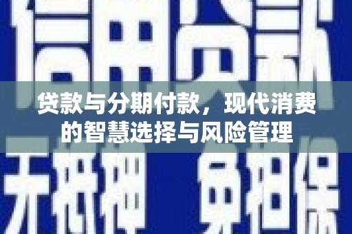 微山贷款与分期付款，现代消费的智慧选择与风险管理