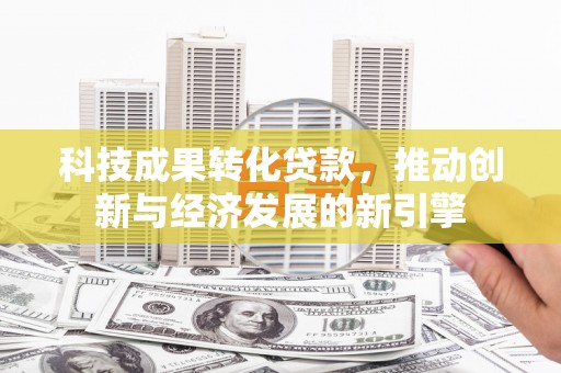 微山科技成果转化贷款，推动创新与经济发展的新引擎