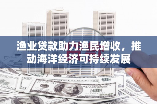 微山渔业贷款助力渔民增收，推动海洋经济可持续发展