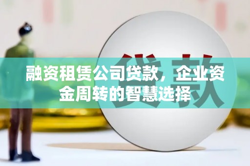 微山融资租赁公司贷款，企业资金周转的智慧选择