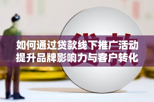 微山如何通过贷款线下推广活动提升品牌影响力与客户转化率